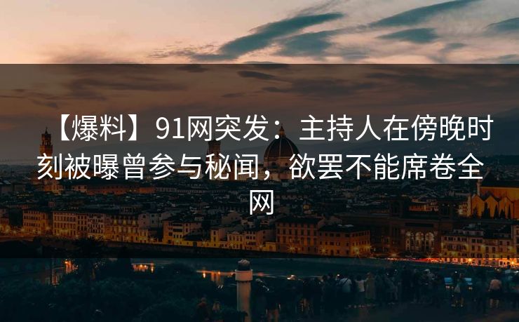 【爆料】91网突发：主持人在傍晚时刻被曝曾参与秘闻，欲罢不能席卷全网