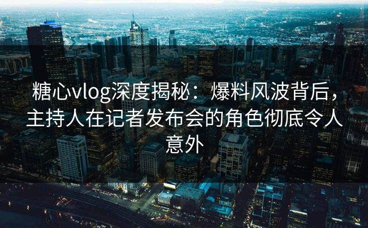 糖心vlog深度揭秘：爆料风波背后，主持人在记者发布会的角色彻底令人意外