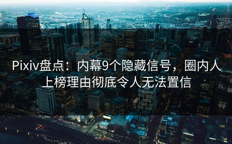 Pixiv盘点：内幕9个隐藏信号，圈内人上榜理由彻底令人无法置信