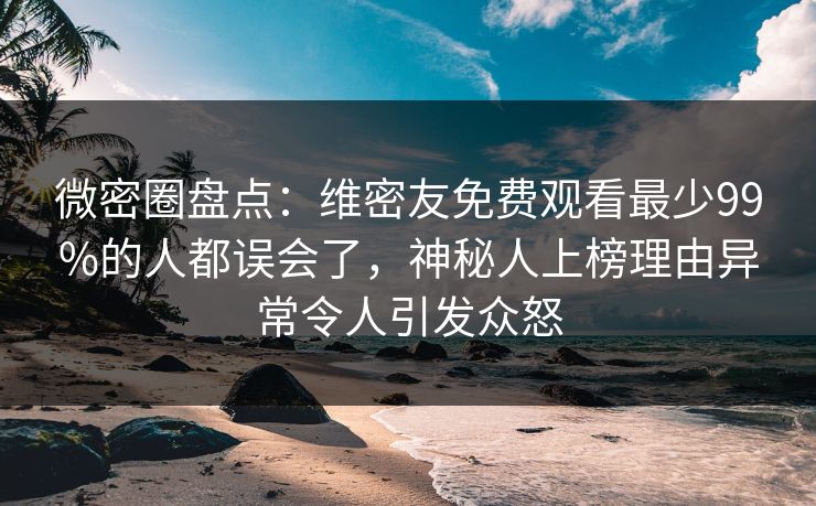 微密圈盘点：维密友免费观看最少99%的人都误会了，神秘人上榜理由异常令人引发众怒