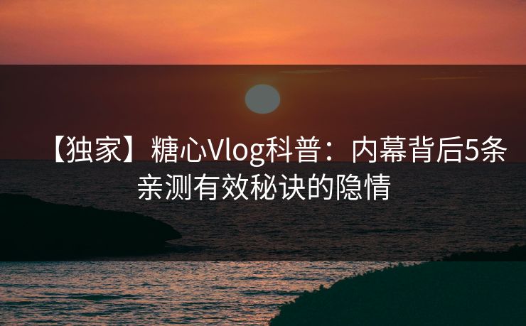 【独家】糖心Vlog科普：内幕背后5条亲测有效秘诀的隐情