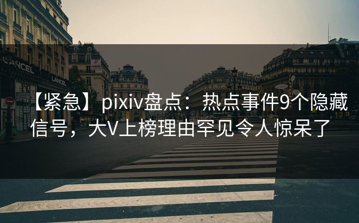 【紧急】pixiv盘点：热点事件9个隐藏信号，大V上榜理由罕见令人惊呆了