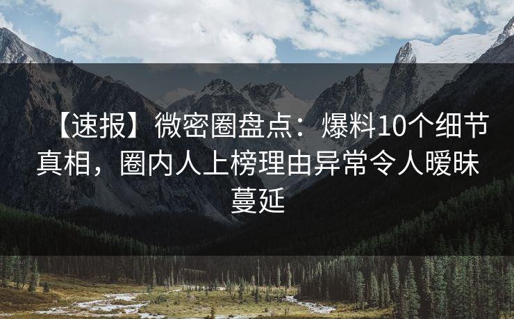 【速报】微密圈盘点：爆料10个细节真相，圈内人上榜理由异常令人暧昧蔓延
