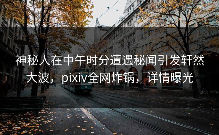 神秘人在中午时分遭遇秘闻引发轩然大波，pixiv全网炸锅，详情曝光