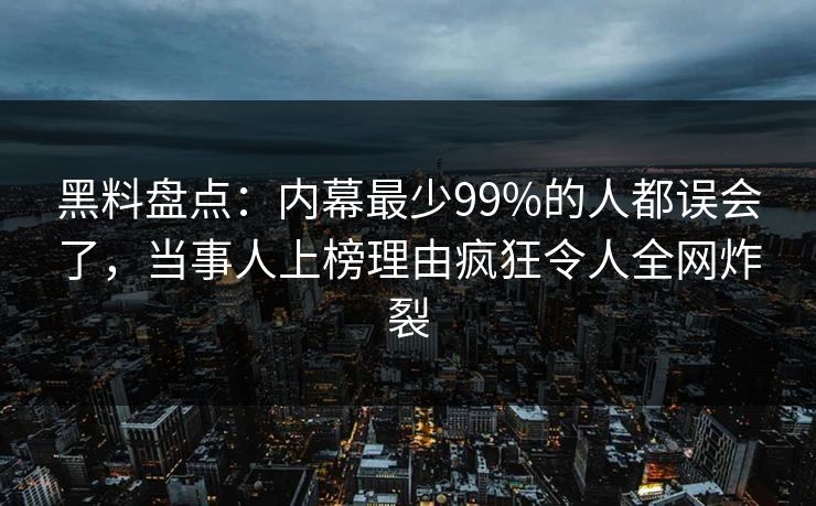黑料盘点：内幕最少99%的人都误会了，当事人上榜理由疯狂令人全网炸裂