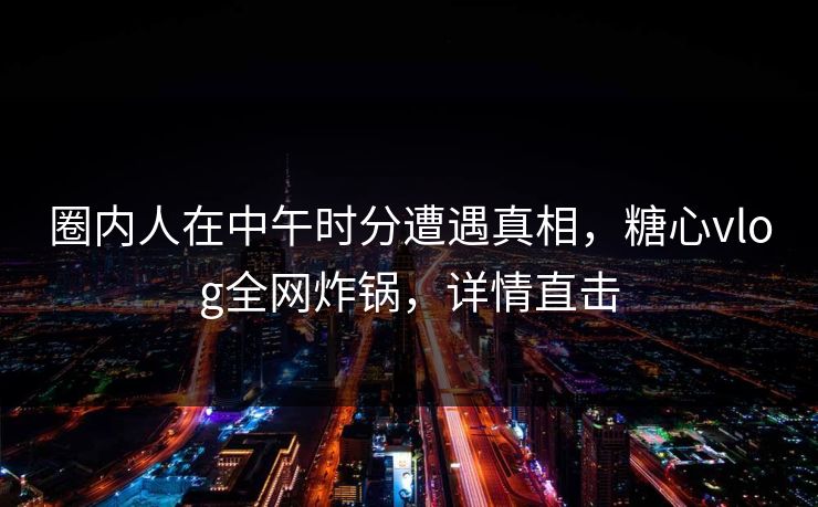 圈内人在中午时分遭遇真相，糖心vlog全网炸锅，详情直击