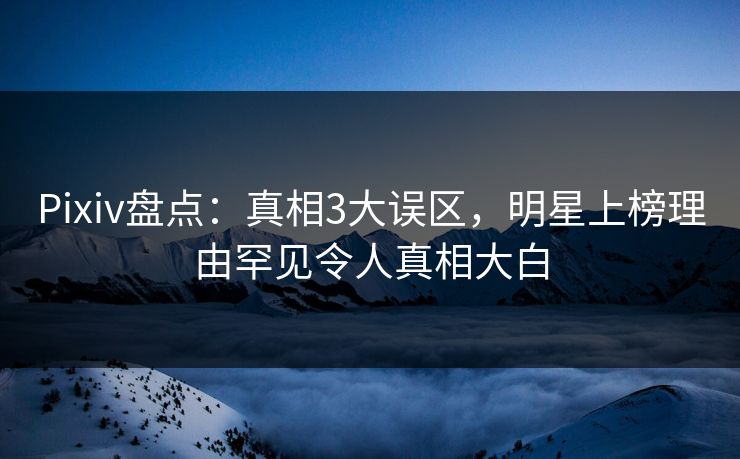 Pixiv盘点：真相3大误区，明星上榜理由罕见令人真相大白