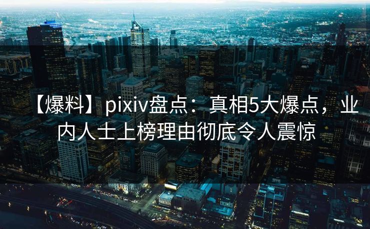 【爆料】pixiv盘点：真相5大爆点，业内人士上榜理由彻底令人震惊