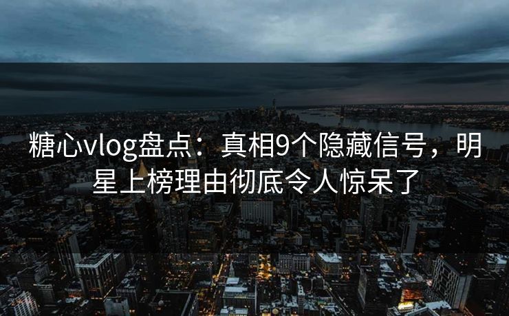 糖心vlog盘点：真相9个隐藏信号，明星上榜理由彻底令人惊呆了
