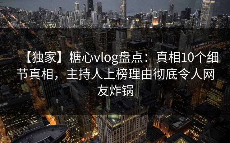 【独家】糖心vlog盘点：真相10个细节真相，主持人上榜理由彻底令人网友炸锅