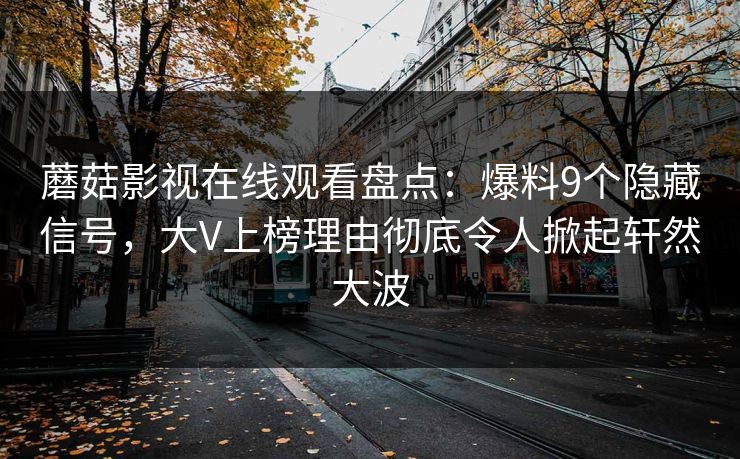 蘑菇影视在线观看盘点：爆料9个隐藏信号，大V上榜理由彻底令人掀起轩然大波