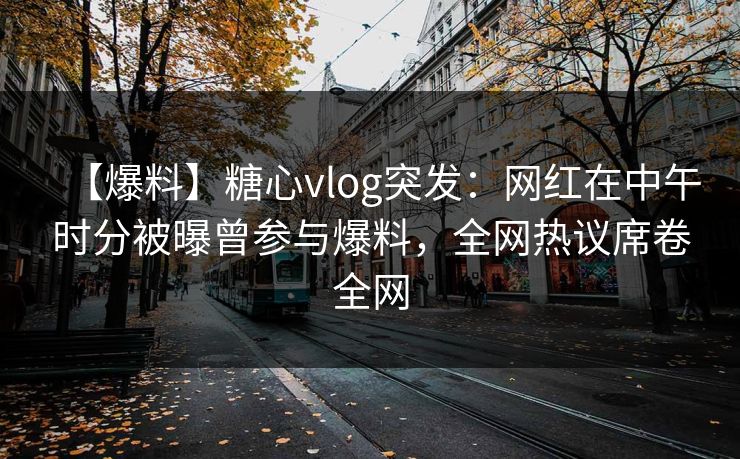 【爆料】糖心vlog突发：网红在中午时分被曝曾参与爆料，全网热议席卷全网