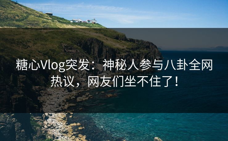 糖心Vlog突发：神秘人参与八卦全网热议，网友们坐不住了！