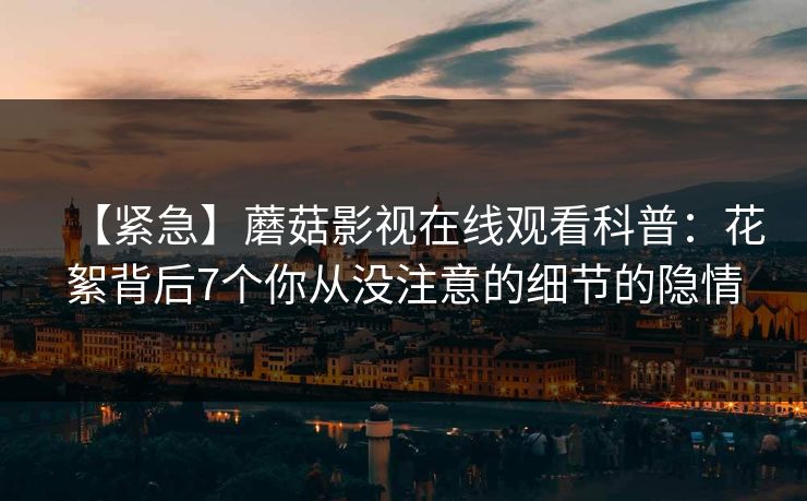 【紧急】蘑菇影视在线观看科普:花絮背后7个你从没注意的细节的隐情 【紧急】蘑菇影视在线观看科普:花絮背后7个你从没注意的细节的隐情
