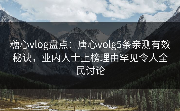 糖心vlog盘点：唐心volg5条亲测有效秘诀，业内人士上榜理由罕见令人全民讨论