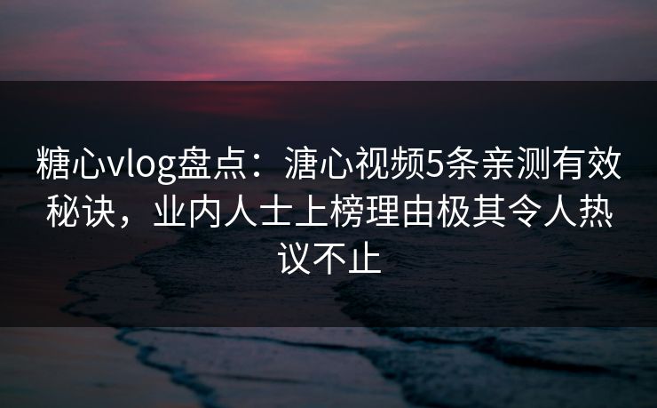 糖心vlog盘点：溏心视频5条亲测有效秘诀，业内人士上榜理由极其令人热议不止