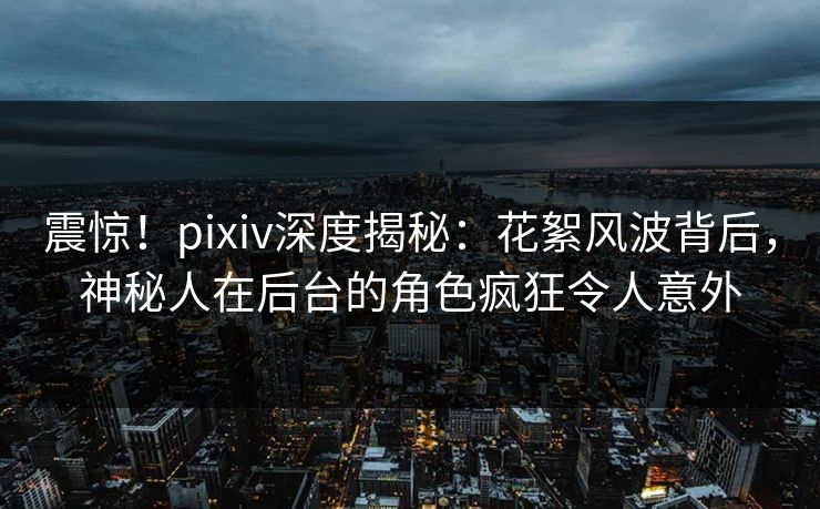 震惊！pixiv深度揭秘：花絮风波背后，神秘人在后台的角色疯狂令人意外