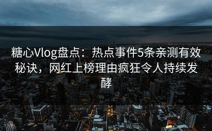 糖心Vlog盘点：热点事件5条亲测有效秘诀，网红上榜理由疯狂令人持续发酵