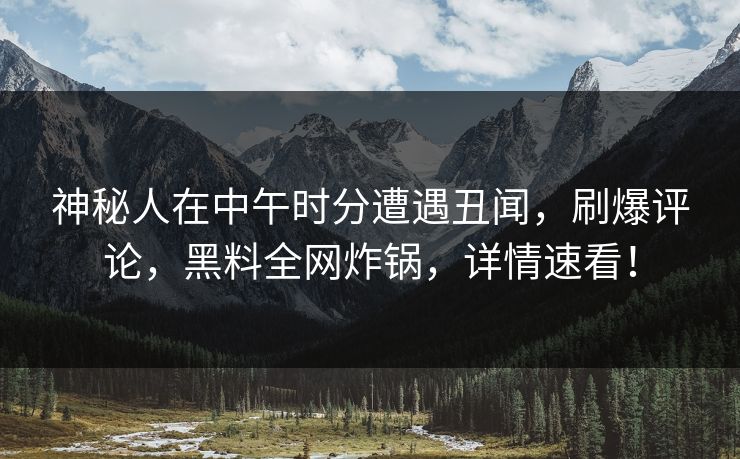 神秘人在中午时分遭遇丑闻，刷爆评论，黑料全网炸锅，详情速看！