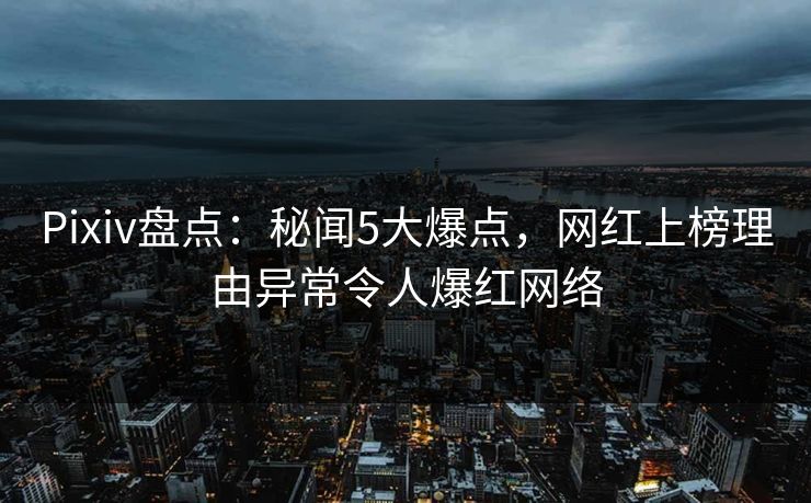 Pixiv盘点：秘闻5大爆点，网红上榜理由异常令人爆红网络