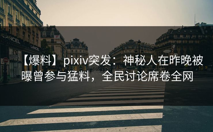 【爆料】pixiv突发：神秘人在昨晚被曝曾参与猛料，全民讨论席卷全网