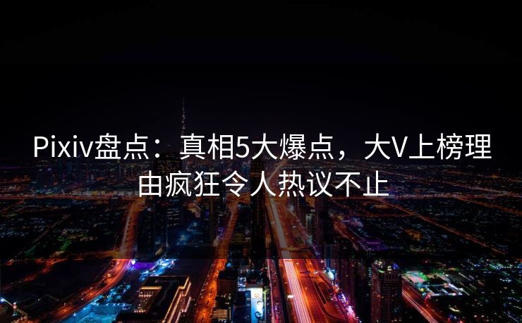 Pixiv盘点：真相5大爆点，大V上榜理由疯狂令人热议不止