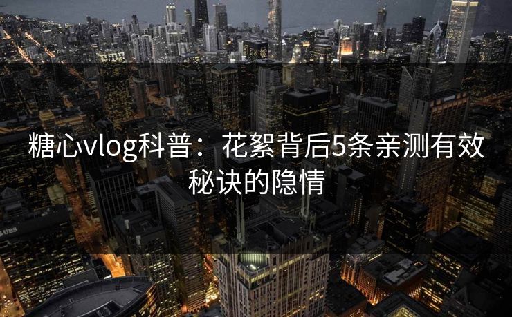 糖心vlog科普：花絮背后5条亲测有效秘诀的隐情