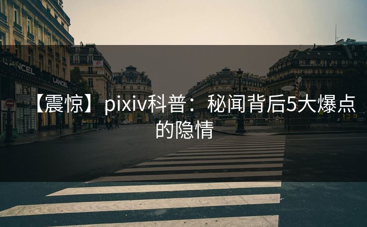 【震惊】pixiv科普：秘闻背后5大爆点的隐情