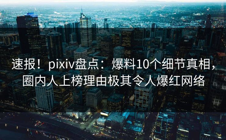 速报!pixiv盘点:爆料10个细节真相,圈内人上榜理由极其令人爆红网络 速报!pixiv盘点:爆料10个细节真相,圈内人上榜理由极其令人爆红网络