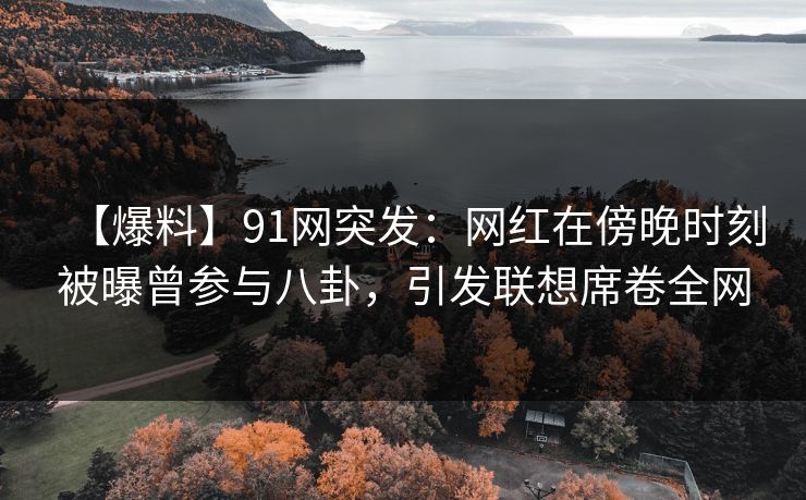 【爆料】91网突发：网红在傍晚时刻被曝曾参与八卦，引发联想席卷全网