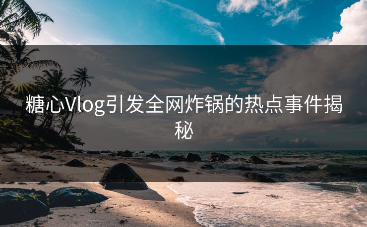 糖心Vlog引发全网炸锅的热点事件揭秘
