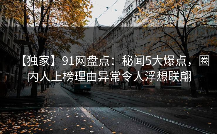 【独家】91网盘点：秘闻5大爆点，圈内人上榜理由异常令人浮想联翩