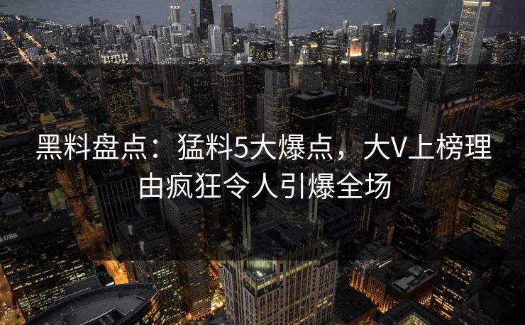 黑料盘点：猛料5大爆点，大V上榜理由疯狂令人引爆全场
