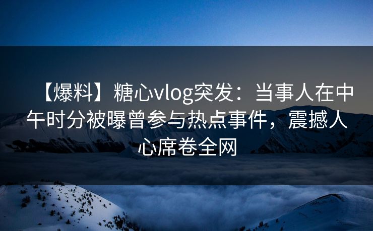 【爆料】糖心vlog突发：当事人在中午时分被曝曾参与热点事件，震撼人心席卷全网