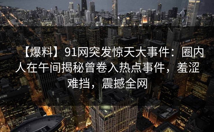 【爆料】91网突发惊天大事件：圈内人在午间揭秘曾卷入热点事件，羞涩难挡，震撼全网