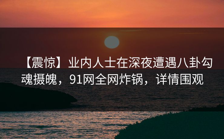 【震惊】业内人士在深夜遭遇八卦勾魂摄魄，91网全网炸锅，详情围观