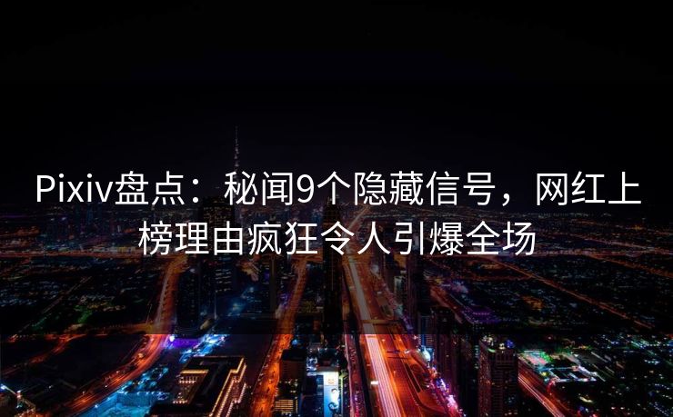 Pixiv盘点：秘闻9个隐藏信号，网红上榜理由疯狂令人引爆全场