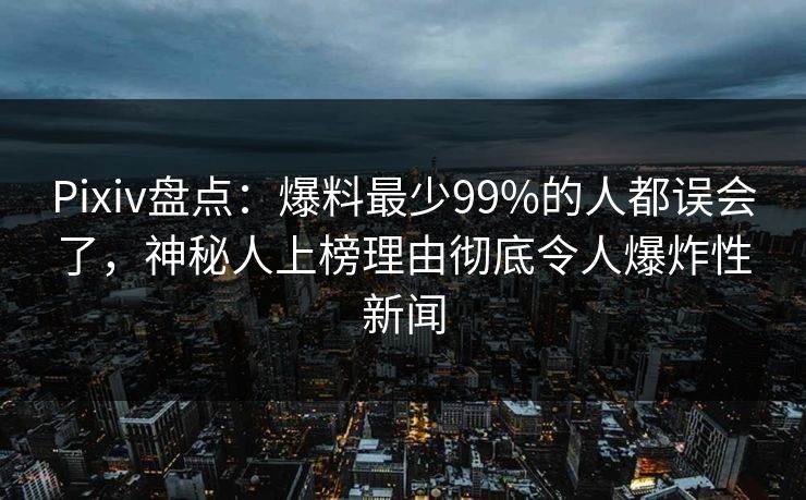 Pixiv盘点：爆料最少99%的人都误会了，神秘人上榜理由彻底令人爆炸性新闻