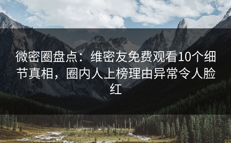 微密圈盘点:维密友免费观看10个细节真相,圈内人上榜理由异常令人脸红 微密圈盘点:维密友免费观看10个细节真相,圈内人上榜理由异常令人脸红