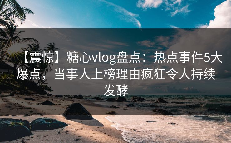 【震惊】糖心vlog盘点：热点事件5大爆点，当事人上榜理由疯狂令人持续发酵