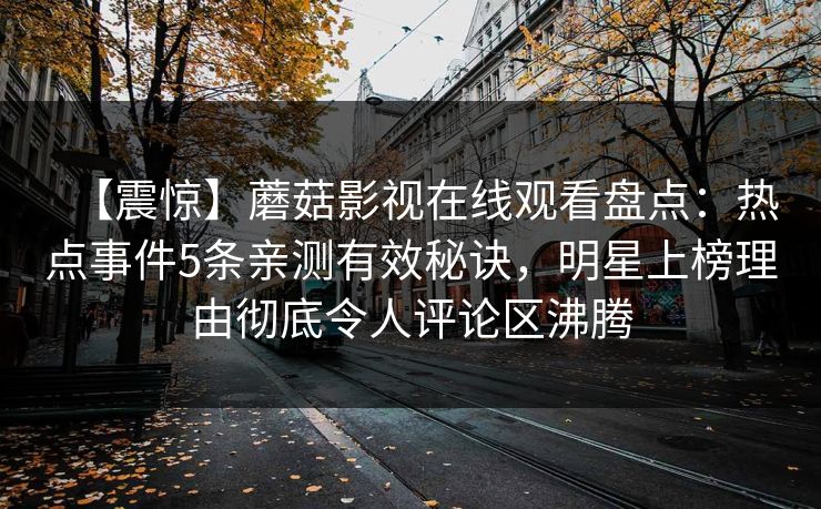 【震惊】蘑菇影视在线观看盘点：热点事件5条亲测有效秘诀，明星上榜理由彻底令人评论区沸腾