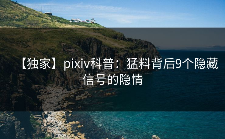 【独家】pixiv科普：猛料背后9个隐藏信号的隐情