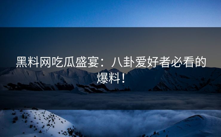 黑料网吃瓜盛宴：八卦爱好者必看的爆料！