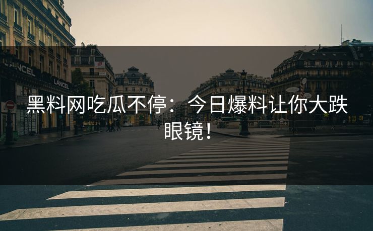 黑料网吃瓜不停：今日爆料让你大跌眼镜！
