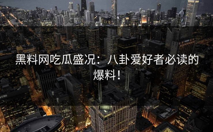 黑料网吃瓜盛况：八卦爱好者必读的爆料！