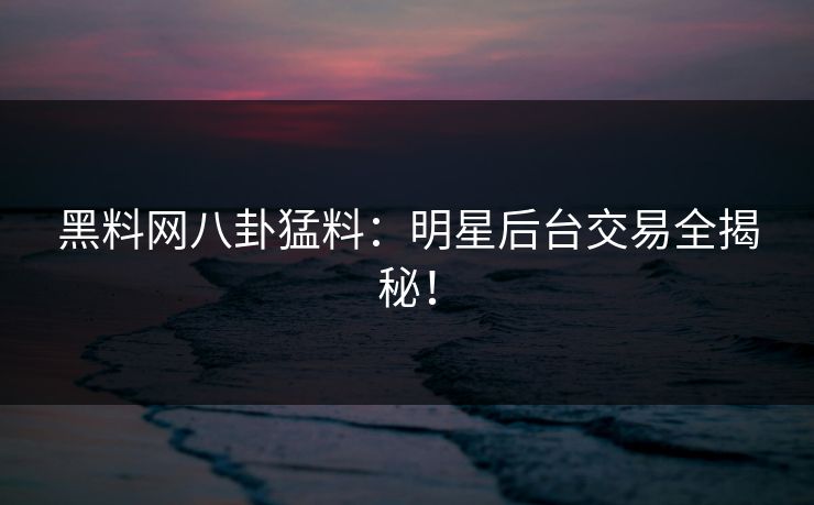 黑料网八卦猛料：明星后台交易全揭秘！