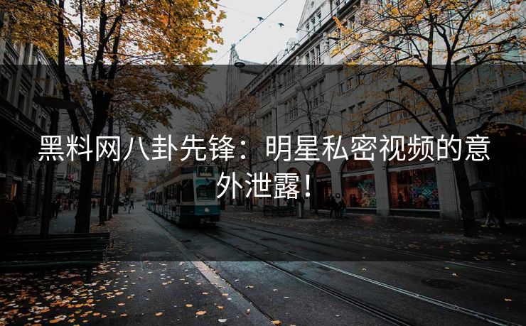 黑料网八卦先锋：明星私密视频的意外泄露！