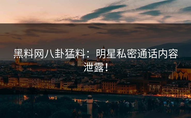 黑料网八卦猛料：明星私密通话内容泄露！