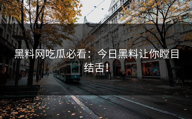 黑料网吃瓜必看：今日黑料让你瞠目结舌！