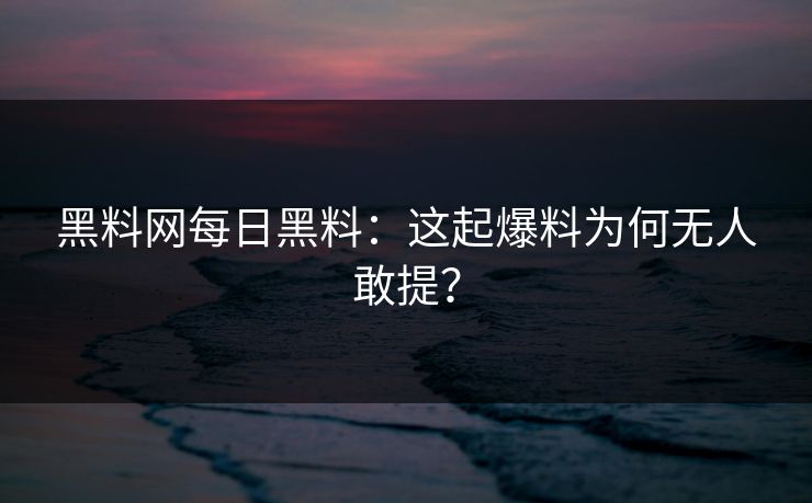 黑料网每日黑料：这起爆料为何无人敢提？